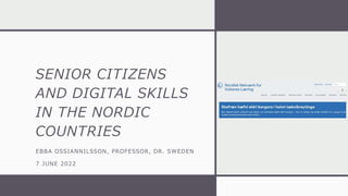 SENIOR CITIZENS
AND DIGITAL SKILLS
IN THE NORDIC
COUNTRIES
EBBA OSSIANNILSSON, PROFESSOR, DR. SWEDEN
7 JUNE 2022
 
