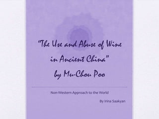 “The Use and Abuse of Wine
   in Ancient China”
      by Mu-Chou Poo
    Non-Western Approach to the World

                               By Irina Saakyan
 