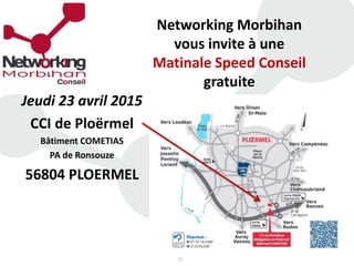 Networking Morbihan
vous invite à une
Matinale Speed Conseil
gratuite
Jeudi 23 avril 2015
CCI de Ploërmel
Bâtiment COMETIAS
PA de Ronsouze
56804 PLOERMEL
 