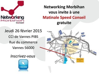 Networking Morbihan
vous invite à une
Matinale Speed Conseil
gratuite
Jeudi 26 février 2015
CCI de Vannes PIBS
Rue du commerce
Vannes 56000
 