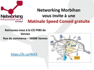 Networking Morbihan
vous invite à une
Matinale Speed Conseil gratuite
Retrouvez-nous à la CCI PIBS
Mardi 19 janvier 2016
Rue du Commerce – 56000 VANNES
https://lc.cx/4kK5
 