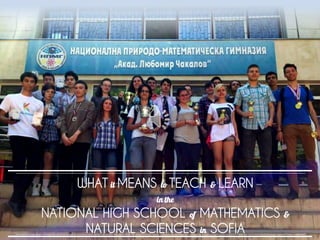 WHAT it MEANS to TEACH & LEARN
in the
NATIONAL HIGH SCHOOL of MATHEMATICS &
NATURAL SCIENCES in SOFIA
 
