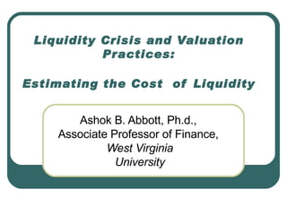 Liquidity Crisis and Valuation Practices: Estimating the Cost  of Liquidity Ashok B. Abbott, Ph.d.,  Associate Professor of Finance,  West Virginia University 