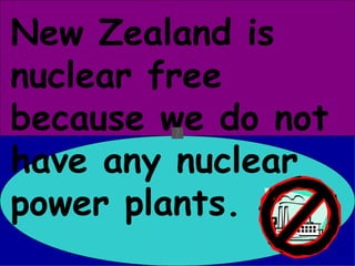 New Zealand is nuclear free because we do not have any nuclear power plants. 