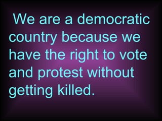 We are a democratic country because we have the right to vote and protest without getting killed. 