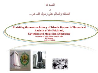 Revisiting the modern history of Islamic finance: A Theoretical 
Analysis of the Pakistani, 
Egyptian and Malaysian Experience 
Presented by salah eddine youcef aziez 
El Bessami 
LAW CENTRE 
 