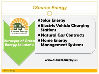 1Source Energy
• Solar Energy
• Electric Vehicle Charging
Stations
• Natural Gas Contracts
Purveyor of Green • Home Energy
Energy Solutions:
Management Systems
www.1sourceenergy.us
1Source Energy

 