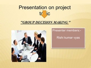 ’’GROUP DECISION MAKING ’’
Presentation on project
topic
Presenter members:-
Rishi kumar vyas
 
