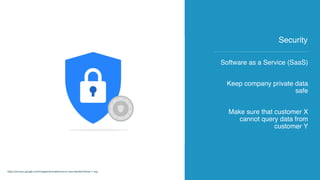 Software as a Service (SaaS)
Keep company private data
safe
Make sure that customer X
cannot query data from
customer Y
Security
https://privacy.google.com/images/animations/your-security/last-frame-1.svg
 