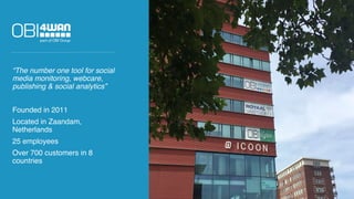 “The number one tool for social
media monitoring, webcare,
publishing & social analytics”
Founded in 2011
Located in Zaandam,
Netherlands
25 employees
Over 700 customers in 8
countries
 