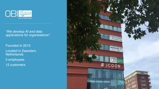 “We develop AI and data
applications for organisations”
Founded in 2015
Located in Zaandam,
Netherlands
5 employees
12 customers
 