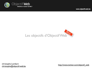 Be
                                                          ta
                         Les objectifs d’Objectif Web




christophe Lombart
                                               http://www.twitter.com/objectif_web
christophe@objectif-web.be
 