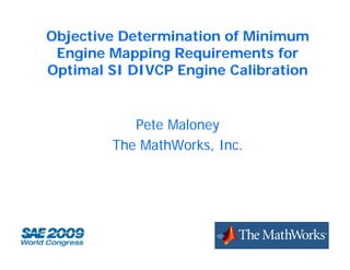 Objective Determination of Minimum
 Engine M
 E i    Mapping Requirements for
              i  R    i      t f
Optimal SI DIVCP Engine Calibration


           Pete Maloney
        The MathWorks, Inc.
                      ,
 