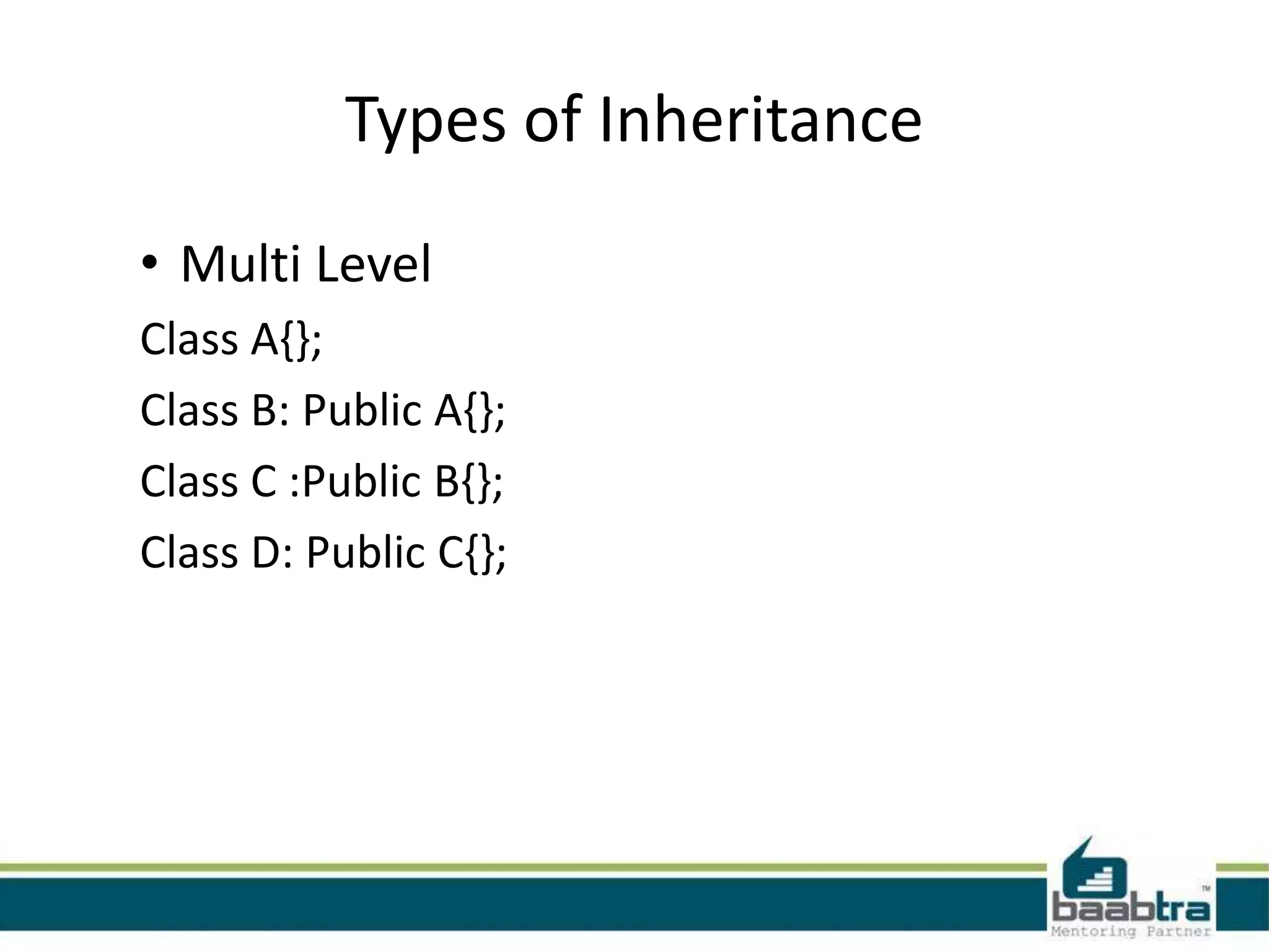 Types of Inheritance
• Multi Level
Class A{};
Class B: Public A{};
Class C :Public B{};
Class D: Public C{};
 