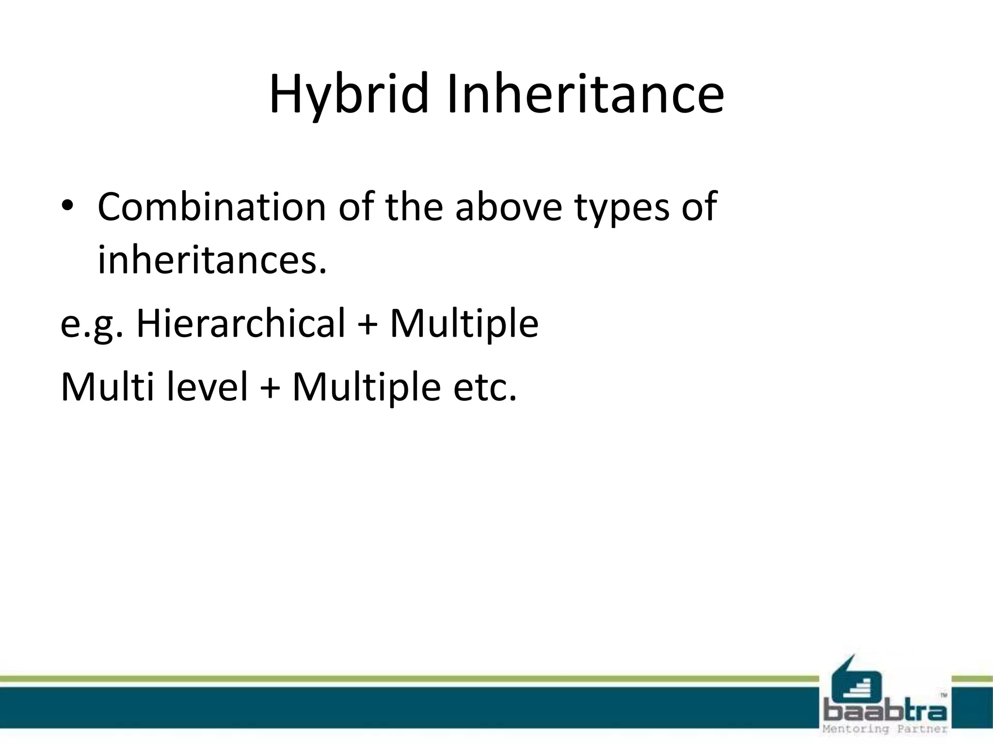 Hybrid Inheritance
• Combination of the above types of
inheritances.
e.g. Hierarchical + Multiple
Multi level + Multiple etc.
 