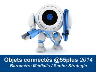 Frédéric Serrière – Senior Strategic AUDIO 2000
Objets connectés @55plus 2014
Baromètre Médialis / Senior Strategic
 
