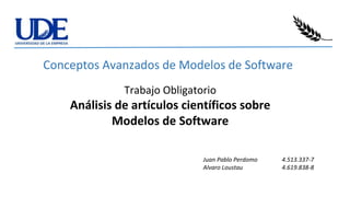 Conceptos Avanzados de Modelos de Software
Trabajo Obligatorio
Análisis de artículos científicos sobre
Modelos de Software
Juan Pablo Perdomo 4.513.337-7
Alvaro Loustau 4.619.838-8
 