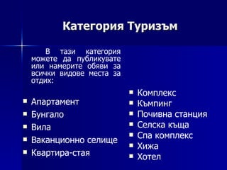 Категория Туризъм В тази категория можете да публикувате или намерите обяви за всички видове места за отдих: Апартамент Бунгало Вила Ваканционно селище Квартира-стая Комплекс Къмпинг Почивна станция Селска къща Спа комплекс Хижа Хотел   