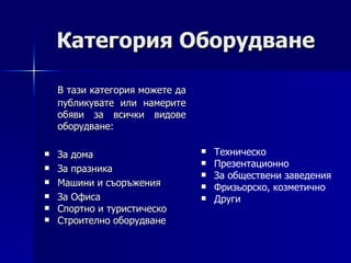 Категория Оборудване В тази категория можете да публикувате или намерите обяви за всички видове оборудване: За дома За празника Машини и съоръжения За Офиса Спортно и туристическо Строително оборудване Техническо Презентационно За обществени заведения Фризьорско, козметично Други 
