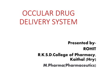 OCCULAR DRUG
DELIVERY SYSTEM
Presented by-
ROHIT
R.K.S.D.College of Pharmacy,
Kaithal (Hry)
M.Pharma(Pharmaceutics)
 