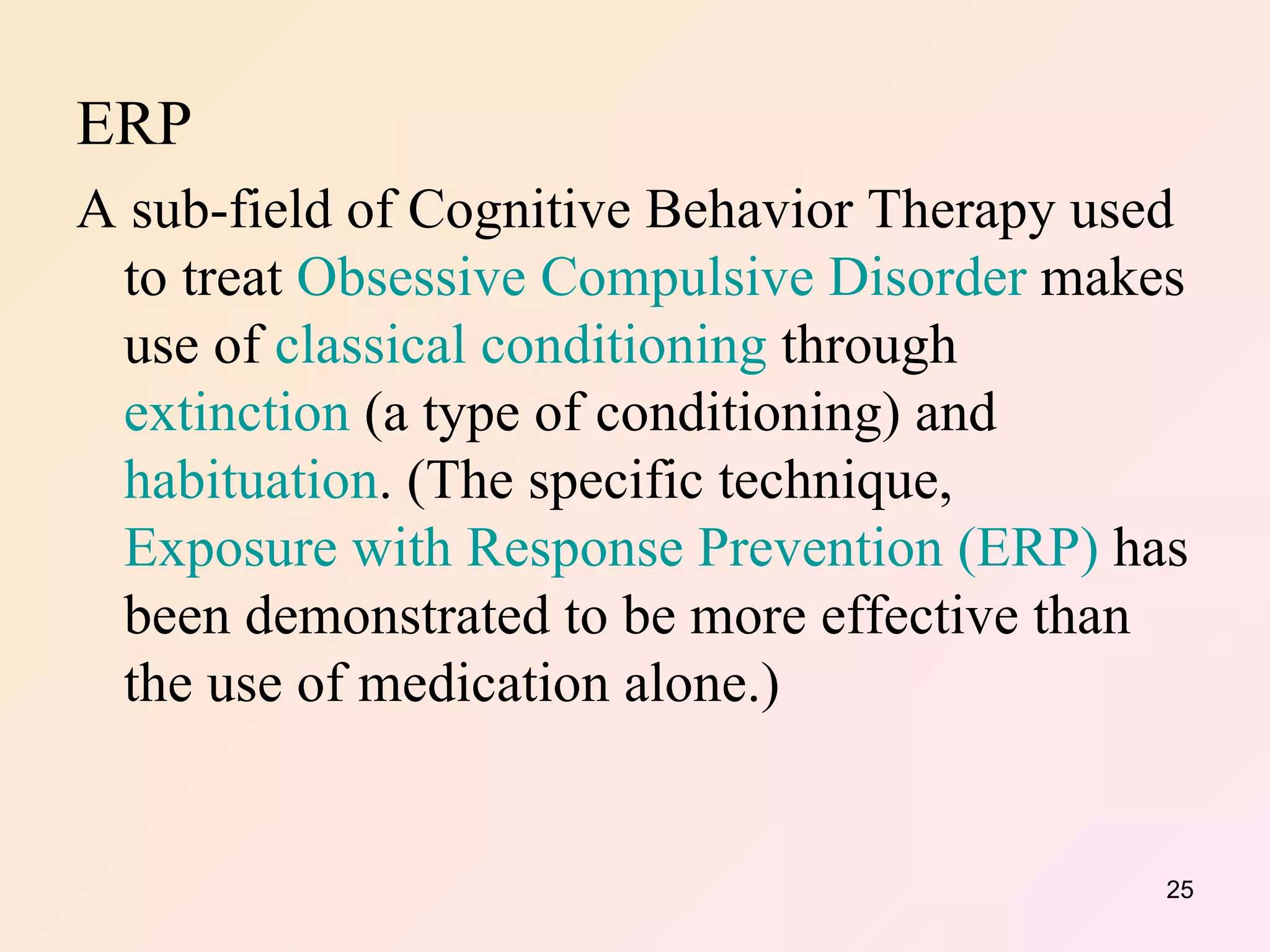 ERP A sub-field of Cognitive Behavior Therapy used to treat  Obsessive Compulsive Disorder  makes use of  classical conditioning  through  extinction  (a type of conditioning) and  habituation . (The specific technique,  Exposure with Response Prevention (ERP)  has been demonstrated to be more effective than the use of medication alone.) 