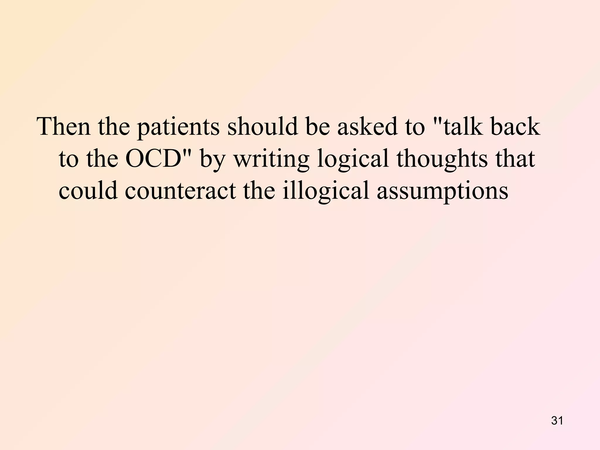 Then the patients should be asked to "talk back to the OCD" by writing logical thoughts that could counteract the illogical assumptions   