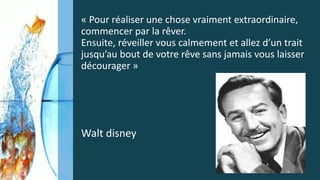 « Pour réaliser une chose vraiment extraordinaire,
commencer par la rêver.
Ensuite, réveiller vous calmement et allez d’un trait
jusqu’au bout de votre rêve sans jamais vous laisser
décourager »
Walt disney
14
 