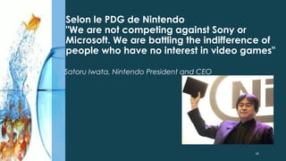 Selon le PDG de Nintendo
"We are not competing against Sony or
Microsoft. We are battling the indifference of
people who have no interest in video games"
Satoru Iwata, Nintendo President and CEO
28
 