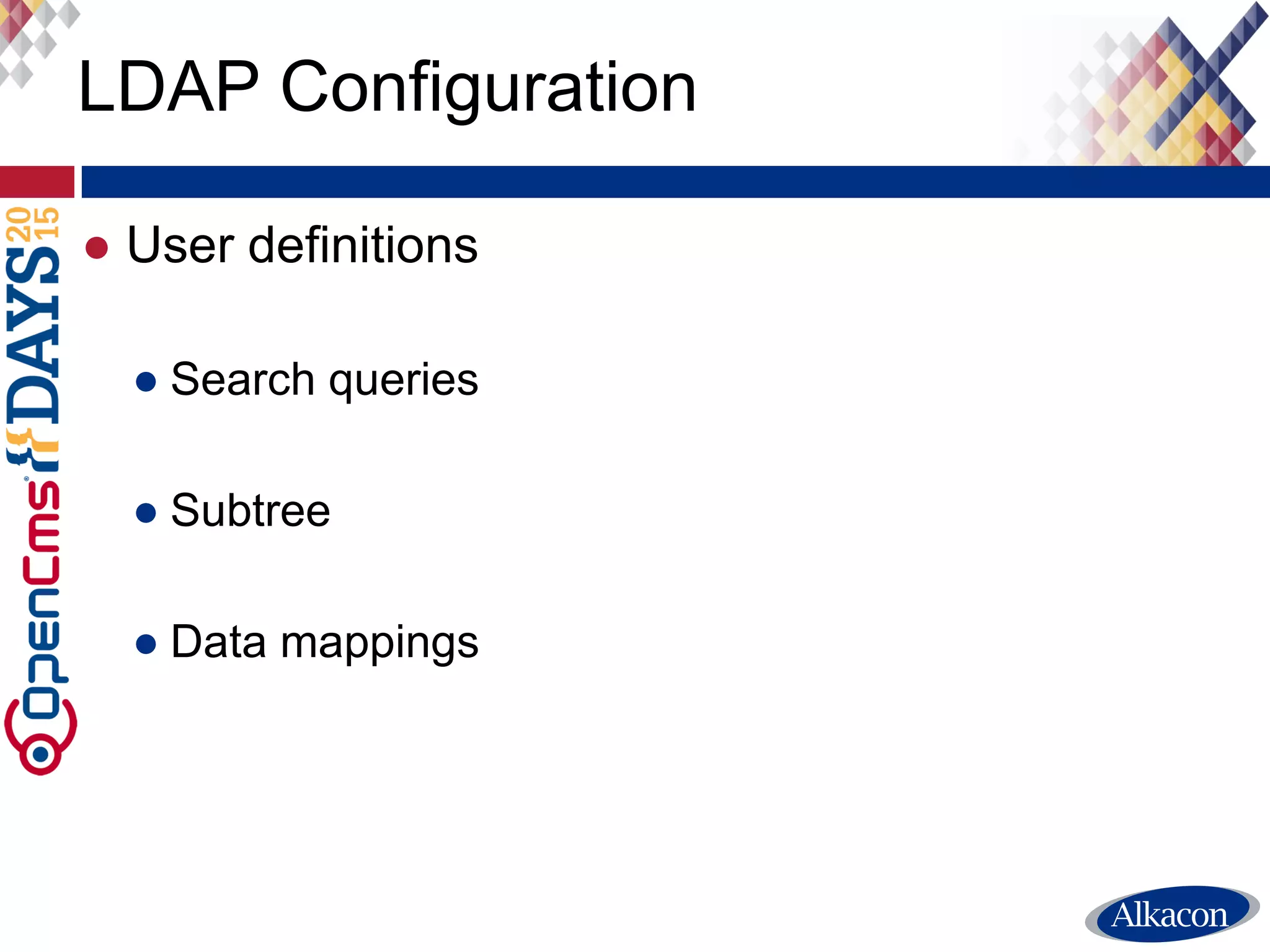 ● Group definitions
● Search queries
● Subtree
● Data mappings
● Membership
● groupOfUniquenames
● groupOfNames
● groupOfUrls
● Group to role mappings
LDAP Configuration
