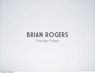 BRIAN ROGERS
                            Final Year Project




Wednesday 2 November 11
 