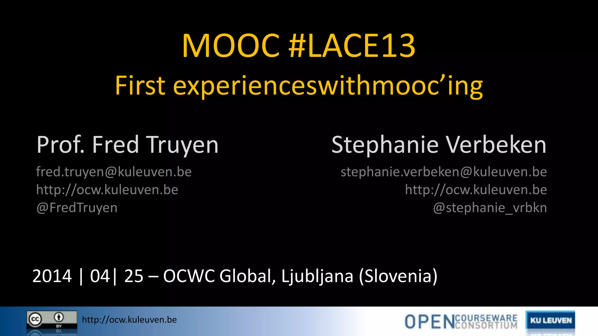http://ocw.kuleuven.be
stephanie.verbeken@kuleuven.be
http://ocw.kuleuven.be
@stephanie_vrbkn
Stephanie Verbeken
fred.truyen@kuleuven.be
http://ocw.kuleuven.be
@FredTruyen
Prof. Fred Truyen
MOOC #LACE13
First experienceswithmooc’ing
2014 | 04| 25 – OCWC Global, Ljubljana (Slovenia)
 