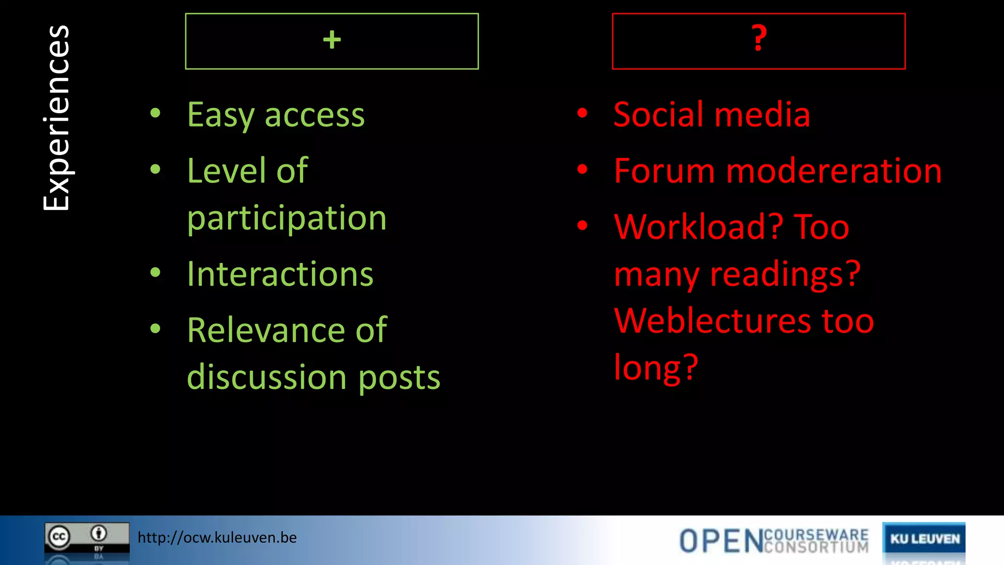 http://ocw.kuleuven.be
• Social media
• Forum modereration
• Workload? Too
many readings?
Weblectures too
long?
Experiences
• Easy access
• Level of
participation
• Interactions
• Relevance of
discussion posts
+ ?
 