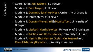 http://ocw.kuleuven.be
Lecturers • Coordinator: Jan Baetens, KU Leuven
• Module 1: Fred Truyen, KU Leuven
• Module 2: Domingo Sanchez-Mesa, University of Granada
• Module 3: Jan Baetens, KU Leuven
• Module 4: Donata-Meneghelli&MonicaTurci, University of
Bologna
• Module 5: Liesbeth Korthals-Altes, University of Groningen
• Module 6: Kristian Van Haesendonck, University of Lisbon
• Module 7: Henrik SkovNielsen, Stefan Kjerkegaard and
CamillaMøhringReesdorf, University of Aarhus
 