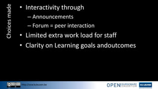 http://ocw.kuleuven.be
Choicesmade • Interactivity through
– Announcements
– Forum = peer interaction
• Limited extra work load for staff
• Clarity on Learning goals andoutcomes
 