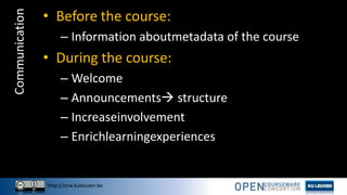 http://ocw.kuleuven.be
Communication • Before the course:
– Information aboutmetadata of the course
• During the course:
– Welcome
– Announcements structure
– Increaseinvolvement
– Enrichlearningexperiences
 