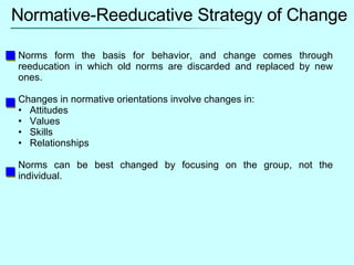 Normative-Reeducative Strategy of Change <ul><li>Norms form the basis for behavior, and change comes through reeducation i...