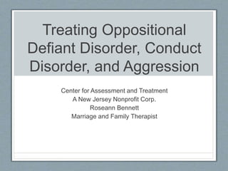 Treating Oppositional
Defiant Disorder, Conduct
Disorder, and Aggression
Center for Assessment and Treatment
A New Jersey Nonprofit Corp.
Roseann Bennett
Marriage and Family Therapist
 
