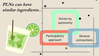 PLNs can have
similar ingredients…
Participatory
approach
Diverse
connections
Driven by
autonomy
 