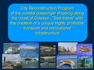 City Reconstruction Program
of the coastal passenger shipping along
 the coast of Odessa - "Sea trams" with
the creation of a unique highly profitable
        transport and recreational
              infrastructure
 