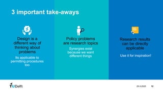 25-3-2025 12
Its applicable to
permitting procedures
too
Design is a
different way of
thinking about
problems
Synergies exist
because we want
different things
Policy problems
are research topics
Use it for inspiration!
Research results
can be directly
applicable
Design Process | 7 steps
Design Process | 7 steps
3 important take-aways
 
