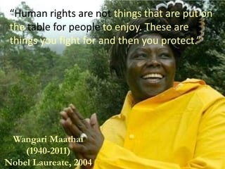 Wangari Maathai
(1940-2011)
Nobel Laureate, 2004
“Human rights are not things that are put on
the table for people to enjo...