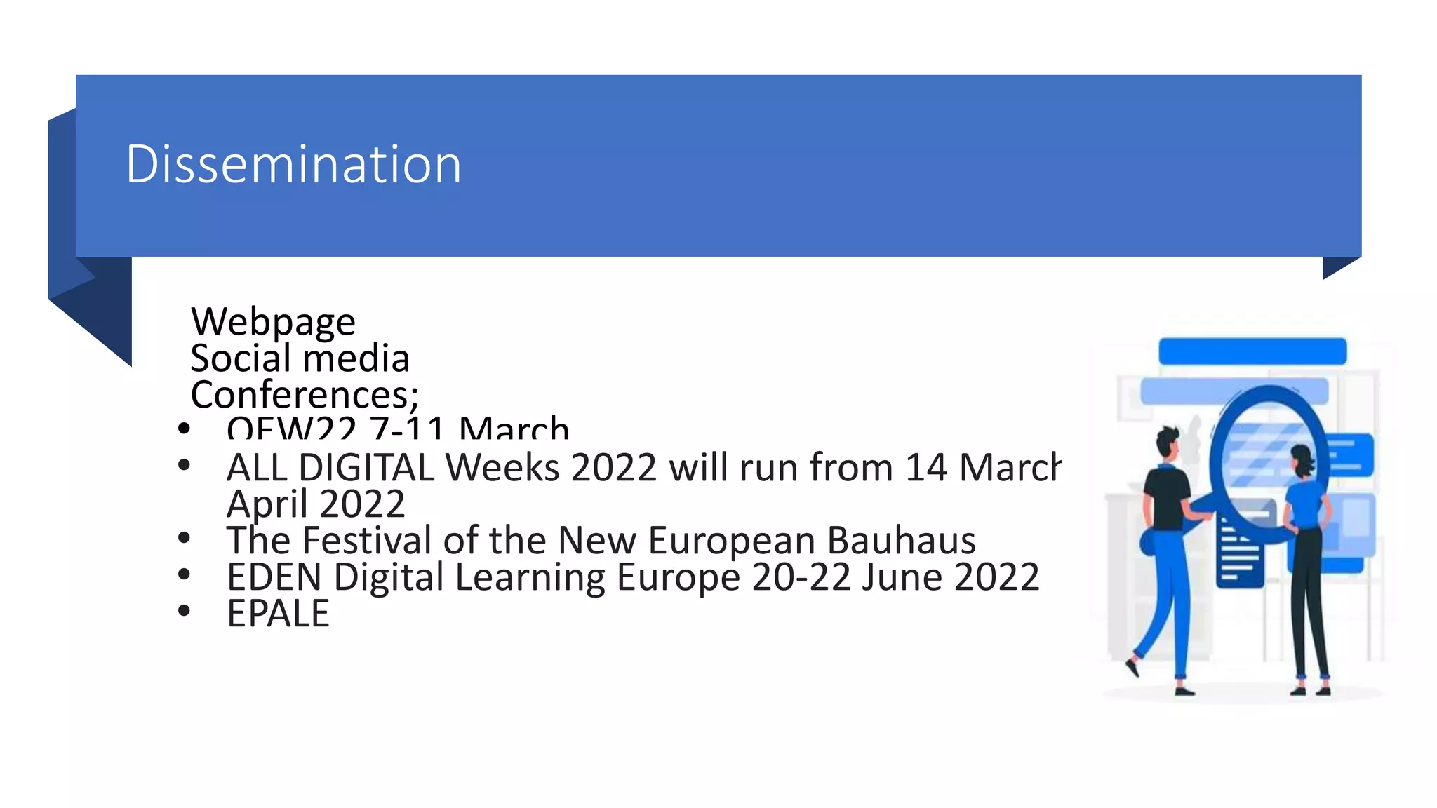 Dissemination
Webpage
Social media
Conferences;
• OEW22 7-11 March
• ALL DIGITAL Weeks 2022 will run from 14 March until 14
April 2022
• The Festival of the New European Bauhaus
• EDEN Digital Learning Europe 20-22 June 2022
• EPALE