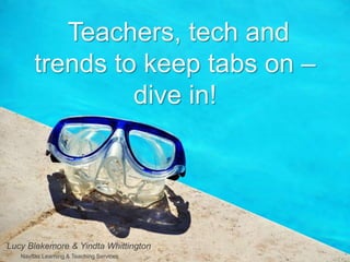 Teachers, tech and
trends to keep tabs on –
dive in!
Lucy Blakemore & Yindta Whittington
Navitas Learning & Teaching Services
 