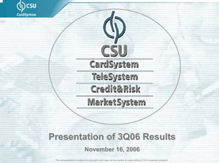 Presentation of 3Q06 Results
                           November 16, 2006
 This presentation is subject to copyright and may not be copied or used without CSU’s express consent
 
