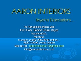 AARON INTERIORSAARON INTERIORS
Beyond Expectations….Beyond Expectations….
19,Rahugleela Mega Mall19,Rahugleela Mega Mall
First Floor, Behind Poisar DepotFirst Floor, Behind Poisar Depot
Kandival(W).Kandival(W).
Mumbai.Mumbai.
Contact us-022 28078696 (office) ,Contact us-022 28078696 (office) ,
9820708696 (Anita Singh)9820708696 (Anita Singh)
Mail us on:-Mail us on:- aaroninteriors01@gmail.comaaroninteriors01@gmail.com
info@aaroninteriors.co.ininfo@aaroninteriors.co.in
 