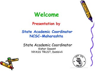 Welcome
     Presentation by

State Academic Coordinator
    NCSC-Maharashta

State Academic Coordinator
        Kishor Sawant
    NYASS TRUST, Dombivli
 