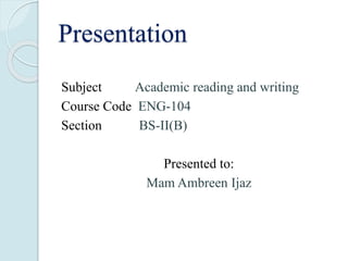 Presentation
Subject Academic reading and writing
Course Code ENG-104
Section BS-II(B)
Presented to:
Mam Ambreen Ijaz
 