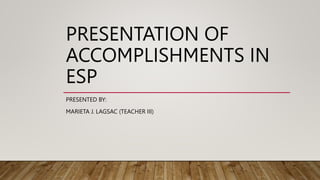 PRESENTATION OF
ACCOMPLISHMENTS IN
ESP
PRESENTED BY:
MARIETA J. LAGSAC (TEACHER III)
 