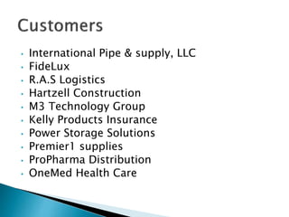 • International Pipe & supply, LLC
• FideLux
• R.A.S Logistics
• Hartzell Construction
• M3 Technology Group
• Kelly Products Insurance
• Power Storage Solutions
• Premier1 supplies
• ProPharma Distribution
• OneMed Health Care
 