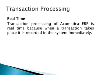 Real Time
Transaction processing of Acumatica ERP is
real time because when a transaction takes
place it is recorded in the system immediately.
 